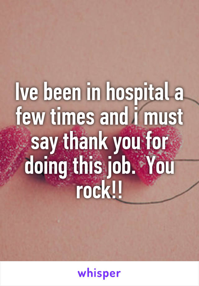 Ive been in hospital a few times and i must say thank you for doing this job.  You rock!!