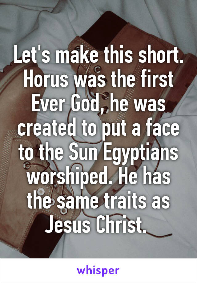 Let's make this short. Horus was the first Ever God, he was created to put a face to the Sun Egyptians worshiped. He has the same traits as Jesus Christ. 