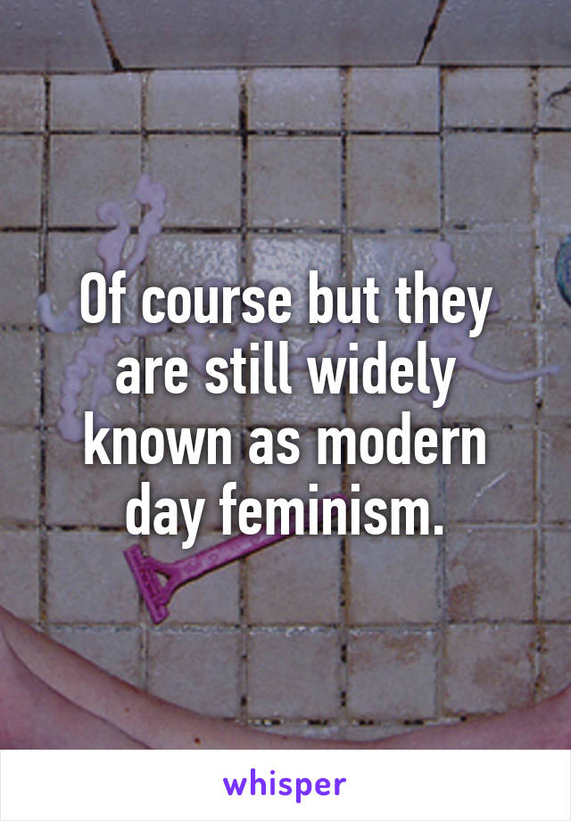 Of course but they are still widely known as modern day feminism.