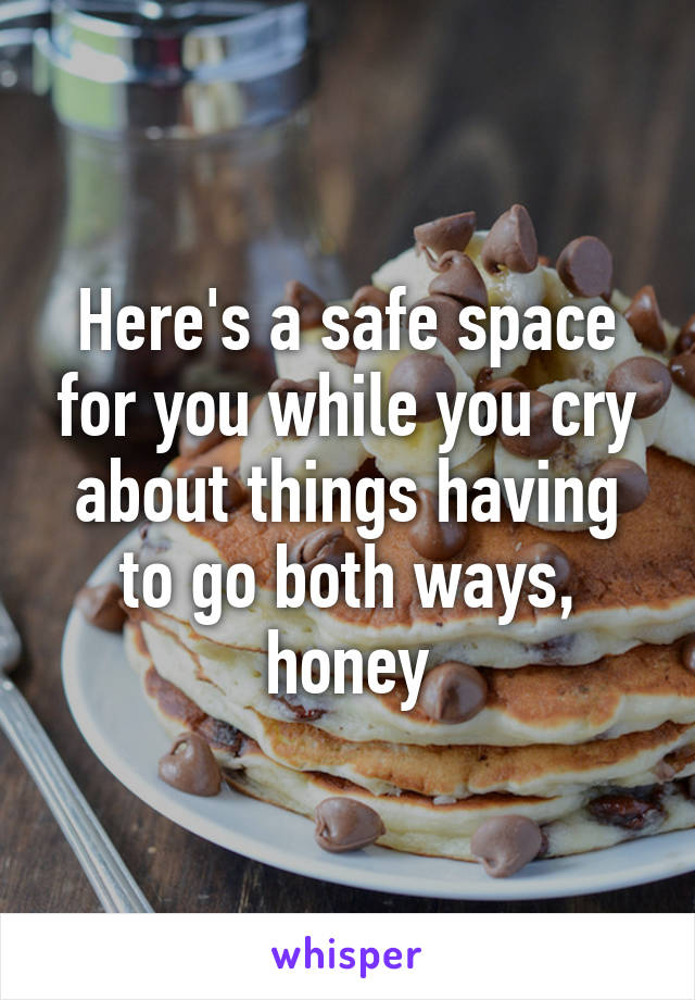 Here's a safe space for you while you cry about things having to go both ways, honey