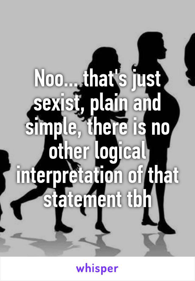 Noo... that's just sexist, plain and simple, there is no other logical interpretation of that statement tbh