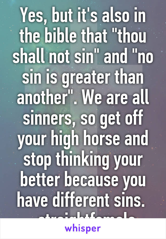 Yes, but it's also in the bible that "thou shall not sin" and "no sin is greater than another". We are all sinners, so get off your high horse and stop thinking your better because you have different sins. 
-straightfemale