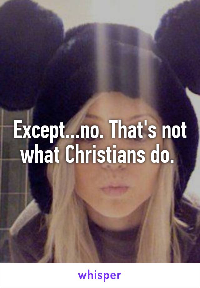 Except...no. That's not what Christians do. 