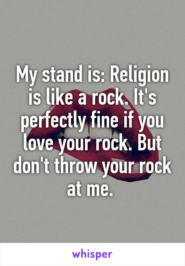 My stand is: Religion is like a rock. It's perfectly fine if you love your rock. But don't throw your rock at me. 