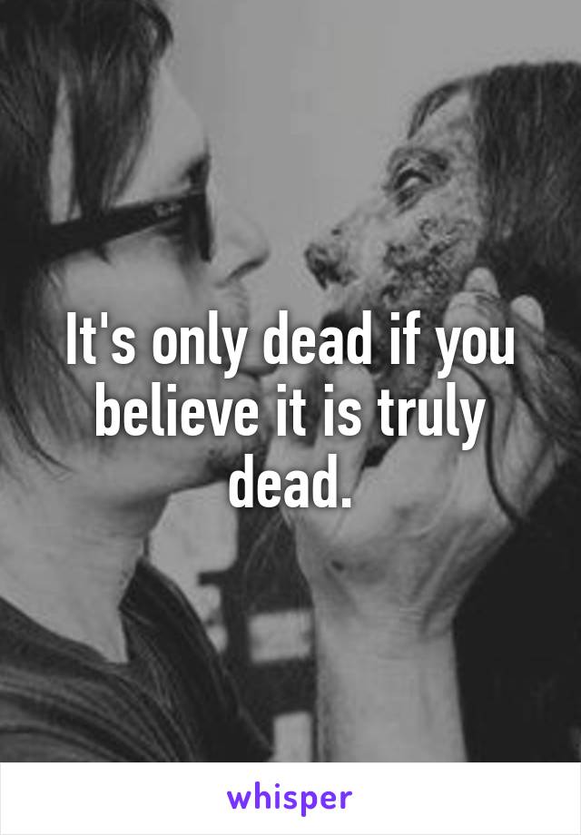 It's only dead if you believe it is truly dead.