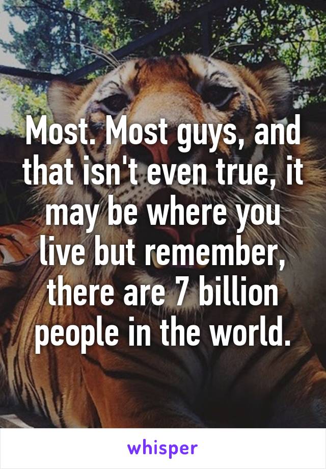 Most. Most guys, and that isn't even true, it may be where you live but remember, there are 7 billion people in the world.