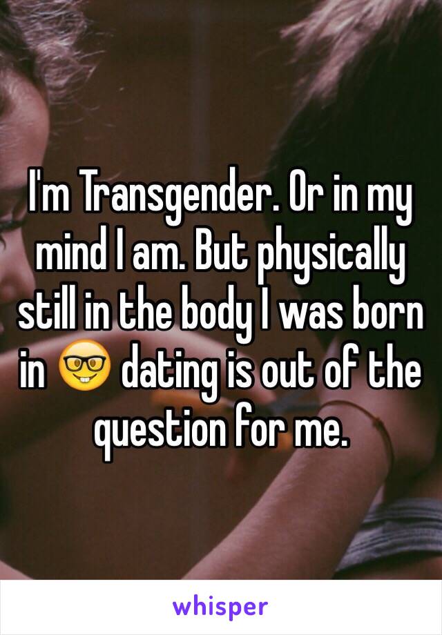 I'm Transgender. Or in my mind I am. But physically still in the body I was born in 🤓 dating is out of the question for me.