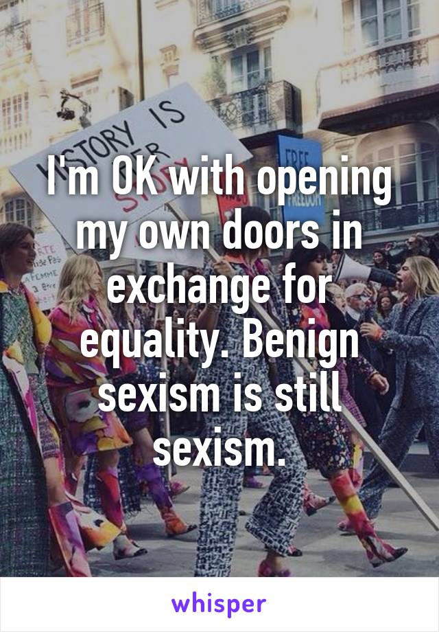 I'm OK with opening my own doors in exchange for equality. Benign sexism is still sexism.