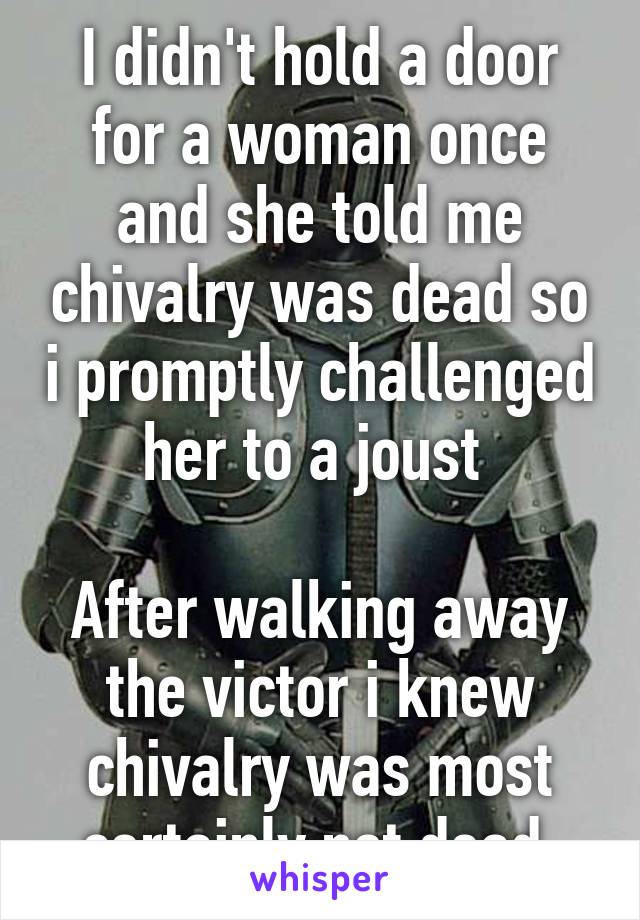 I didn't hold a door for a woman once and she told me chivalry was dead so i promptly challenged her to a joust 

After walking away the victor i knew chivalry was most certainly not dead.