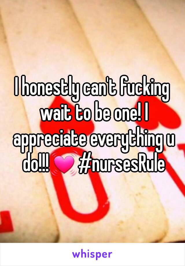 I honestly can't fucking wait to be one! I appreciate everything u do!!!💓#nursesRule