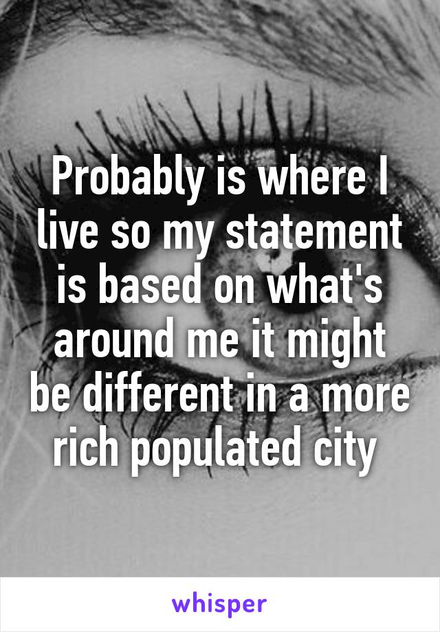 Probably is where I live so my statement is based on what's around me it might be different in a more rich populated city 