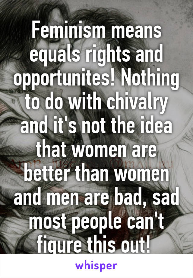 Feminism means equals rights and opportunites! Nothing to do with chivalry and it's not the idea that women are better than women and men are bad, sad most people can't figure this out! 