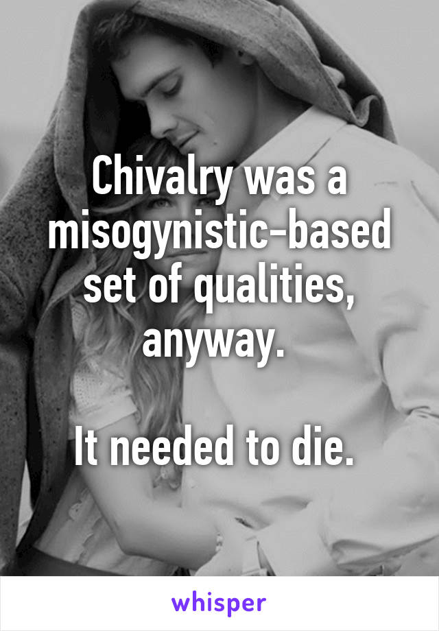 Chivalry was a misogynistic-based set of qualities, anyway. 

It needed to die. 