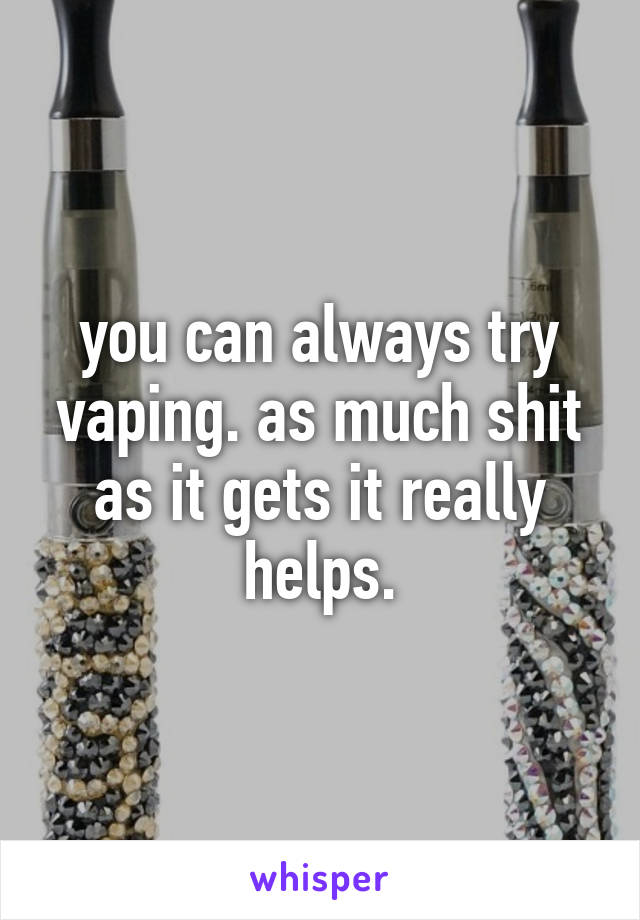 you can always try vaping. as much shit as it gets it really helps.