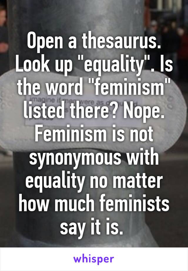 Open a thesaurus. Look up "equality". Is the word "feminism" listed there? Nope. Feminism is not synonymous with equality no matter how much feminists say it is. 