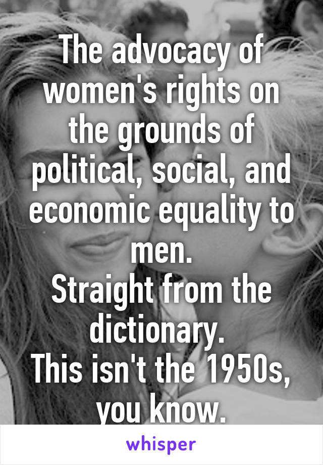 The advocacy of women's rights on the grounds of political, social, and economic equality to men.
Straight from the dictionary. 
This isn't the 1950s, you know.