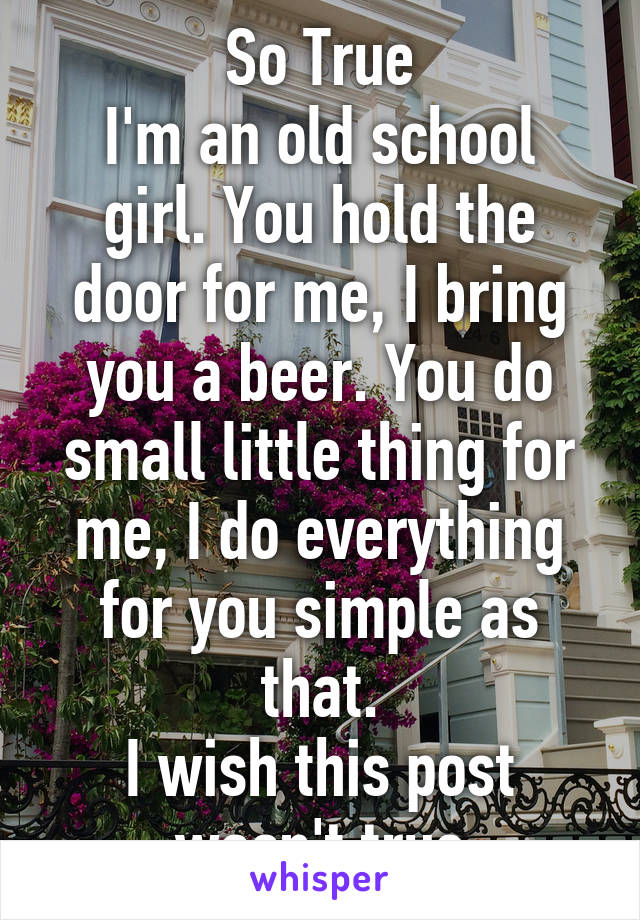 So True
I'm an old school girl. You hold the door for me, I bring you a beer. You do small little thing for me, I do everything for you simple as that.
I wish this post wasn't true