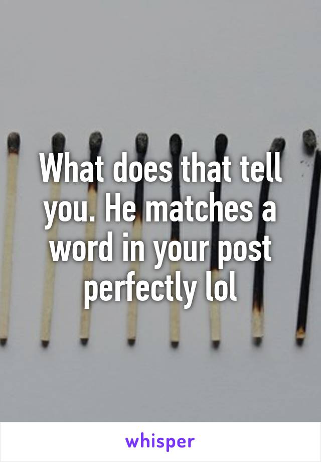 What does that tell you. He matches a word in your post perfectly lol