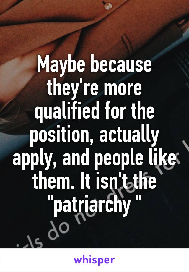 Maybe because they're more qualified for the position, actually apply, and people like them. It isn't the "patriarchy "