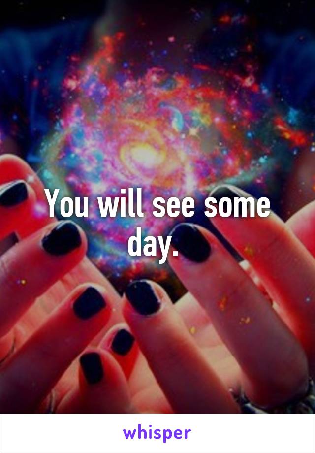 You will see some day. 