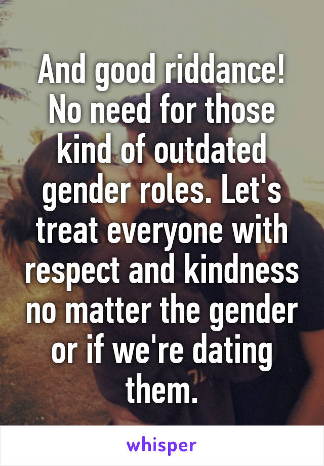 And good riddance! No need for those kind of outdated gender roles. Let's treat everyone with respect and kindness no matter the gender or if we're dating them.