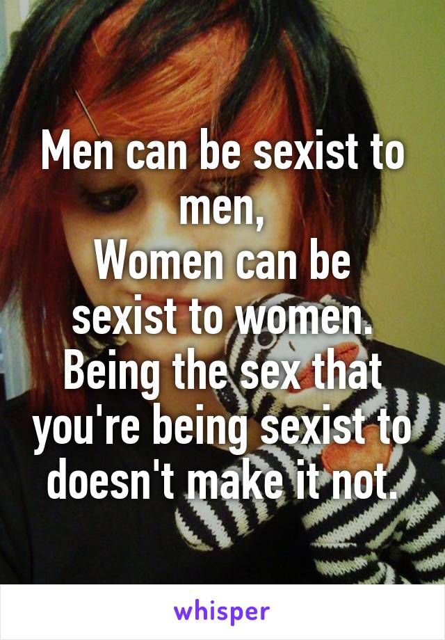 Men can be sexist to men,
Women can be sexist to women.
Being the sex that you're being sexist to doesn't make it not.