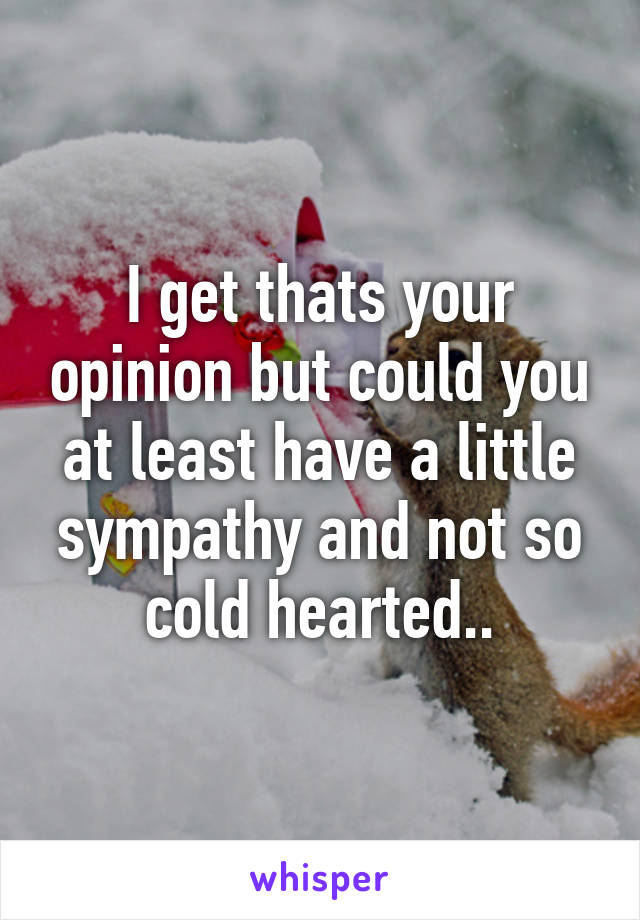 I get thats your opinion but could you at least have a little sympathy and not so cold hearted..