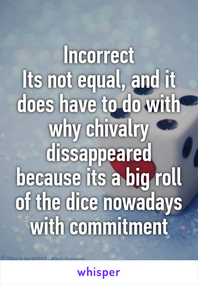 Incorrect
Its not equal, and it does have to do with why chivalry dissappeared because its a big roll of the dice nowadays with commitment