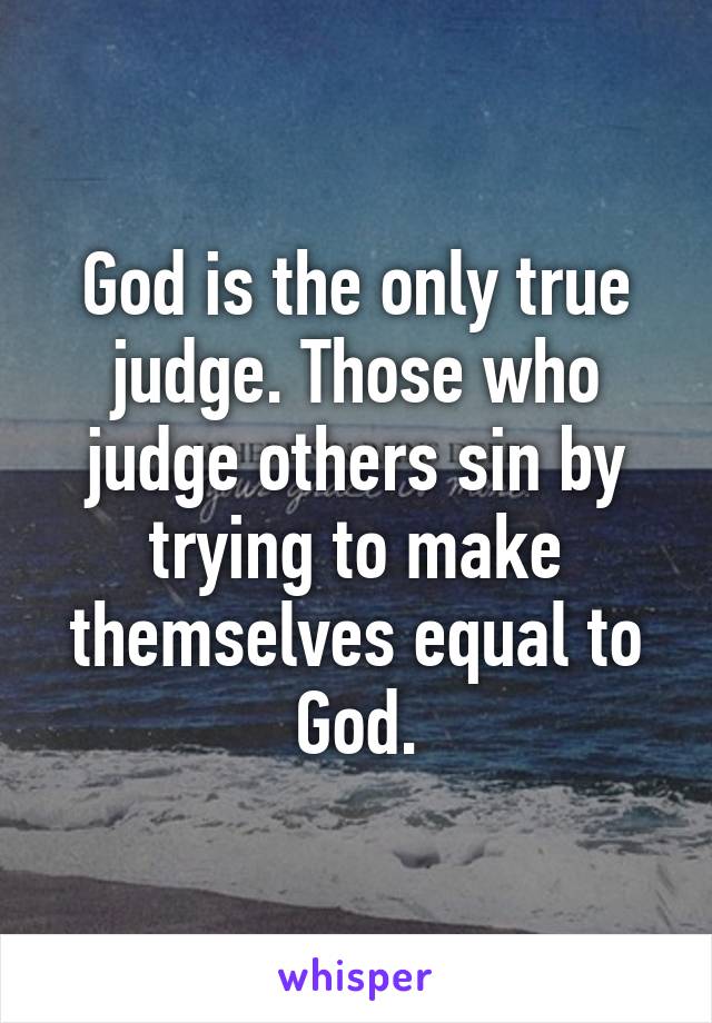 God is the only true judge. Those who judge others sin by trying to make themselves equal to God.