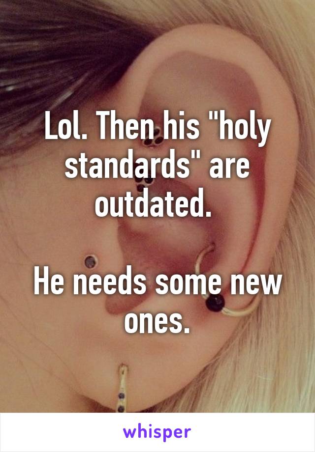 Lol. Then his "holy standards" are outdated. 

He needs some new ones.