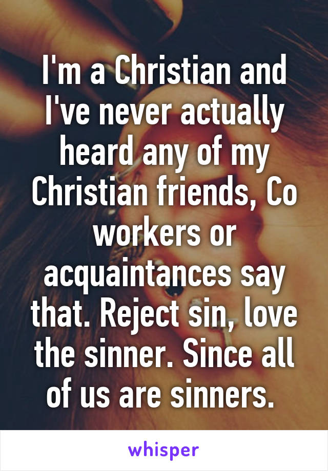 I'm a Christian and I've never actually heard any of my Christian friends, Co workers or acquaintances say that. Reject sin, love the sinner. Since all of us are sinners. 