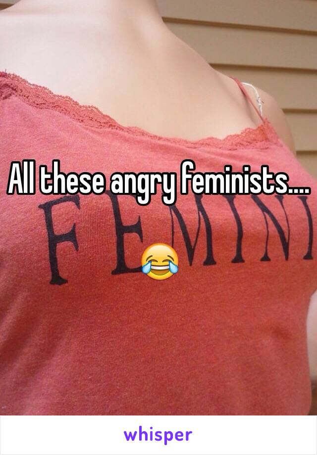 All these angry feminists....

😂