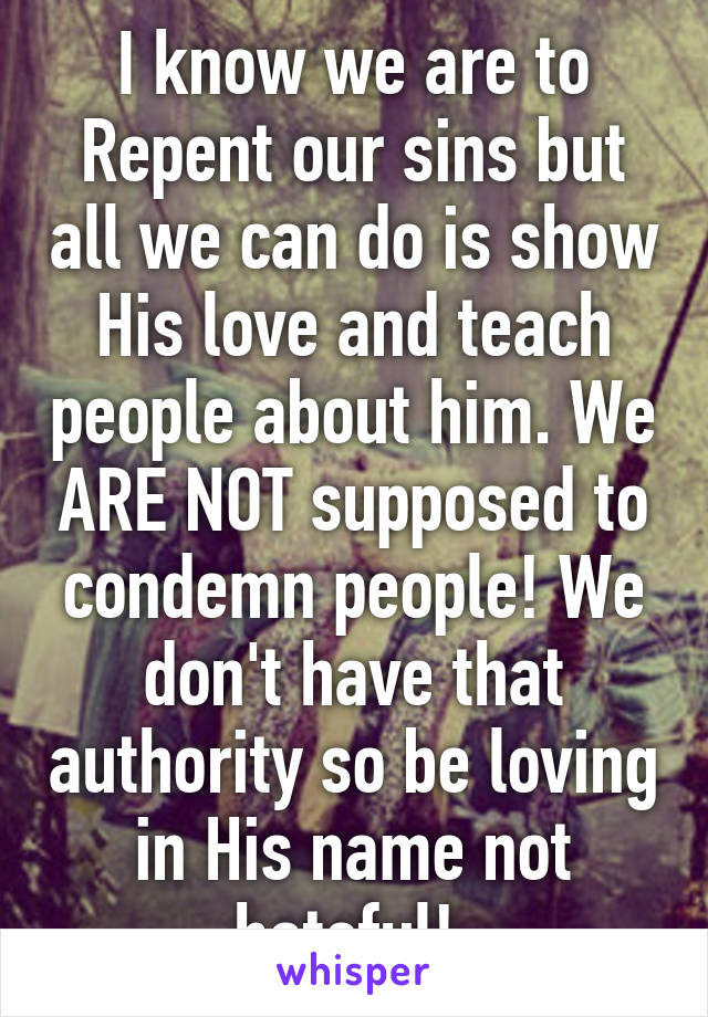 I know we are to Repent our sins but all we can do is show His love and teach people about him. We ARE NOT supposed to condemn people! We don't have that authority so be loving in His name not hateful! 