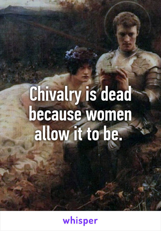 Chivalry is dead because women allow it to be. 