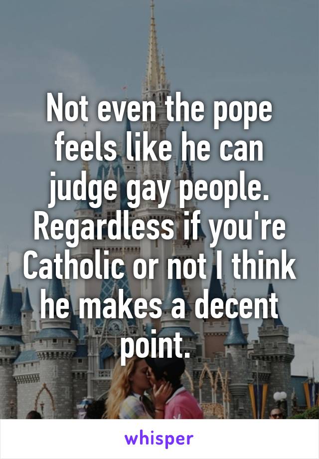 Not even the pope feels like he can judge gay people. Regardless if you're Catholic or not I think he makes a decent point. 