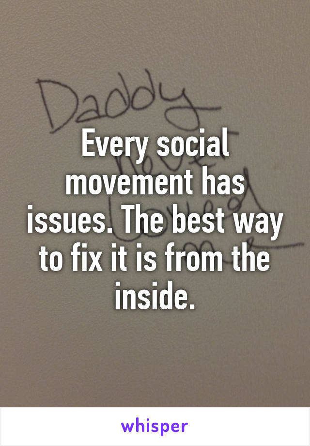 Every social movement has issues. The best way to fix it is from the inside.