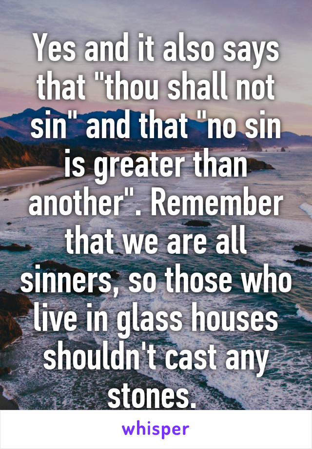 Yes and it also says that "thou shall not sin" and that "no sin is greater than another". Remember that we are all sinners, so those who live in glass houses shouldn't cast any stones. 