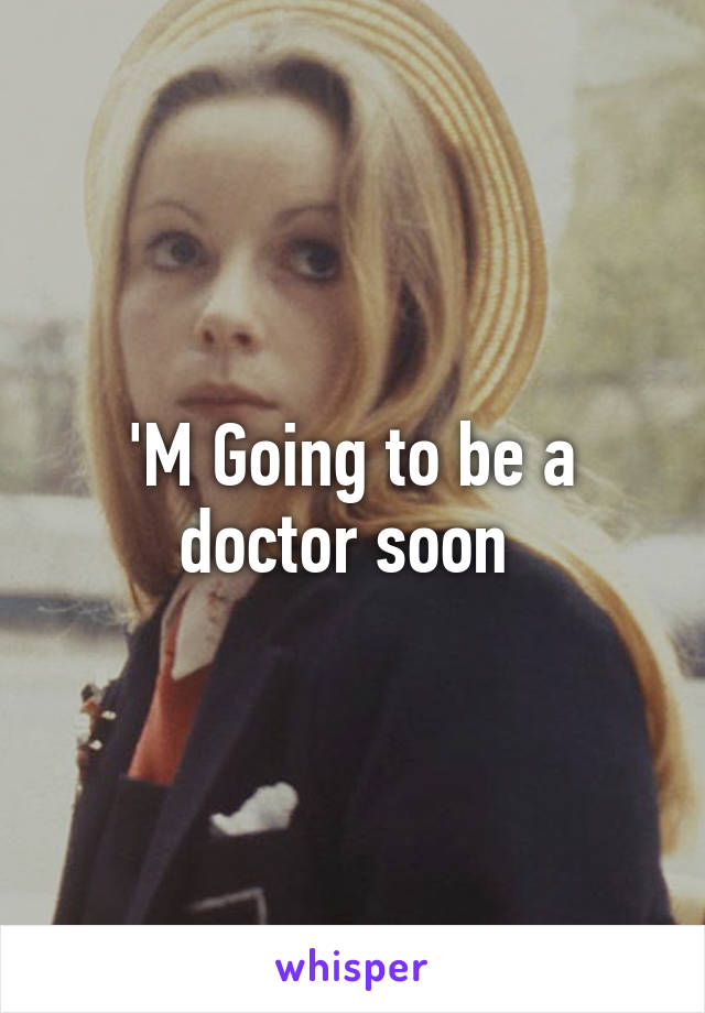 'M Going to be a doctor soon 