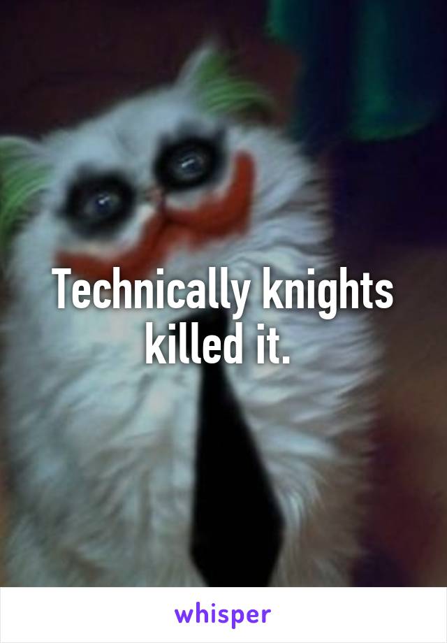 Technically knights killed it. 