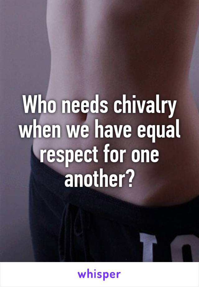 Who needs chivalry when we have equal respect for one another?