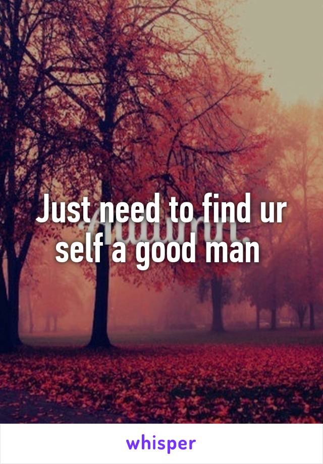 Just need to find ur self a good man 