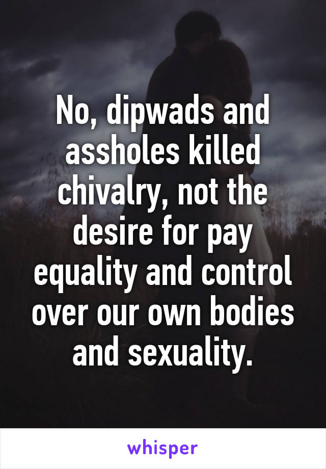 No, dipwads and assholes killed chivalry, not the desire for pay equality and control over our own bodies and sexuality.