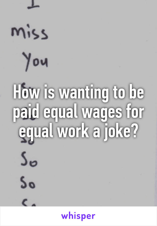 How is wanting to be paid equal wages for equal work a joke?