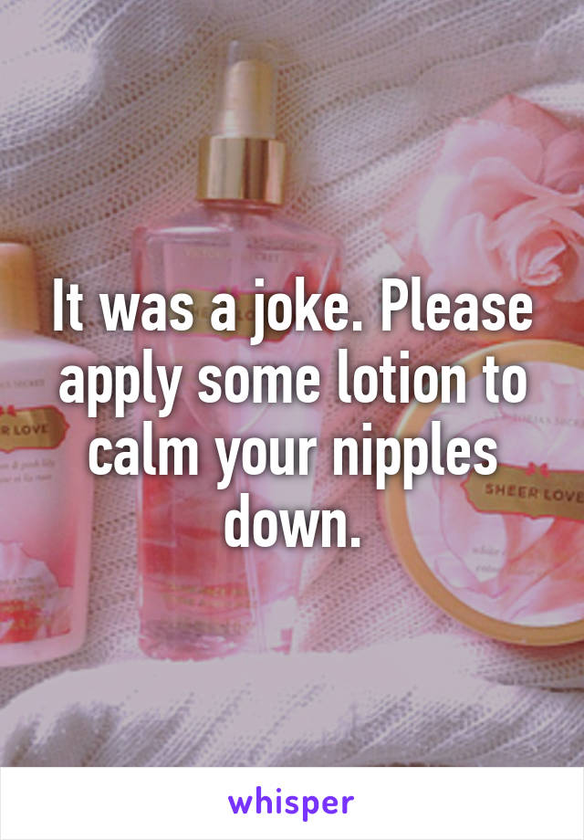 It was a joke. Please apply some lotion to calm your nipples down.