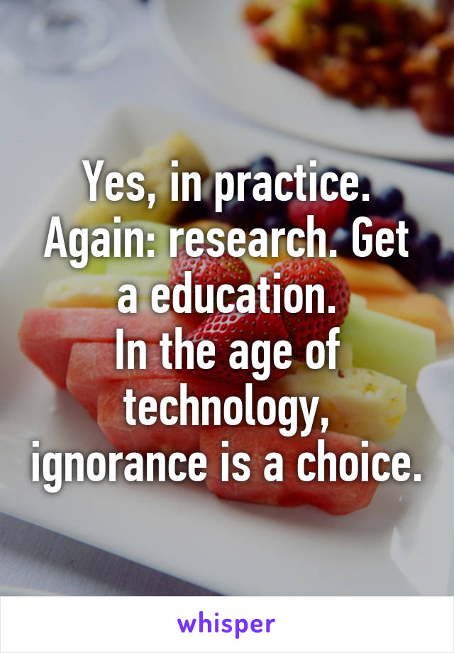 Yes, in practice.
Again: research. Get a education.
In the age of technology, ignorance is a choice.