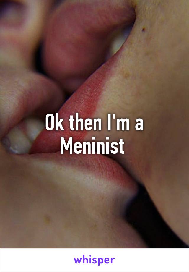 Ok then I'm a Meninist 