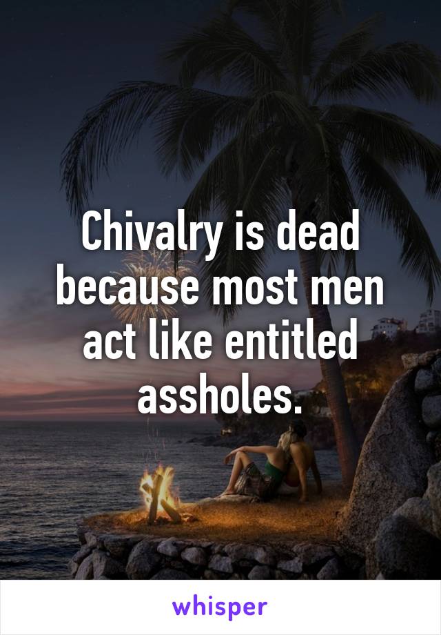 Chivalry is dead because most men act like entitled assholes.