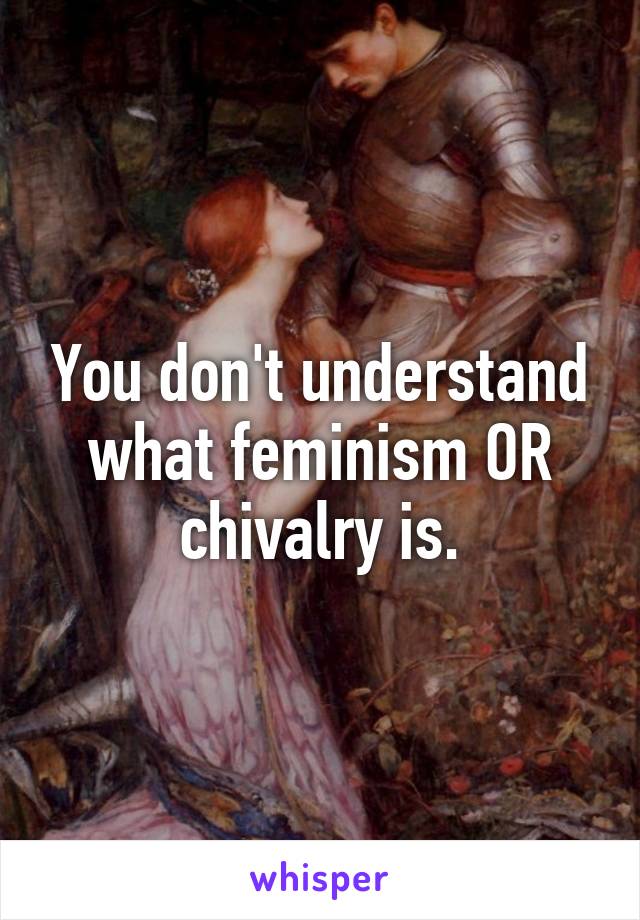 You don't understand what feminism OR chivalry is.