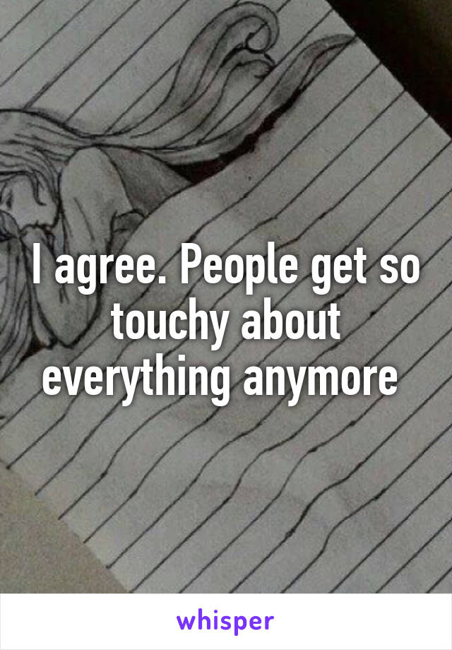 I agree. People get so touchy about everything anymore 