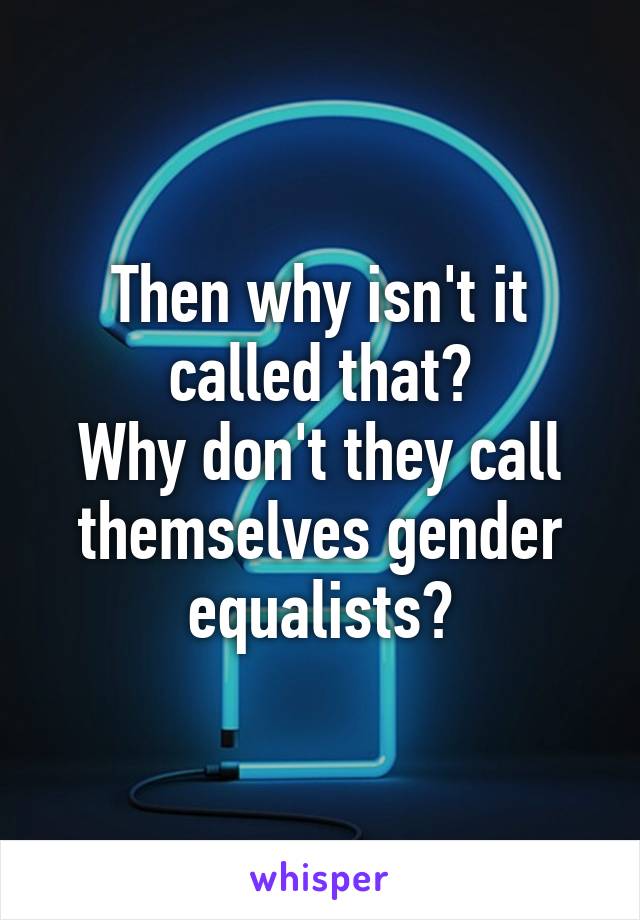 Then why isn't it called that?
Why don't they call themselves gender equalists?